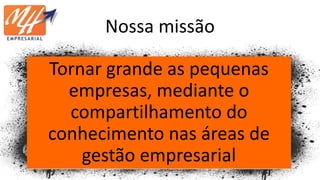 Nossa missão
Tornar grande as pequenas
empresas, mediante o
compartilhamento do
conhecimento nas áreas de
gestão empresarial
 