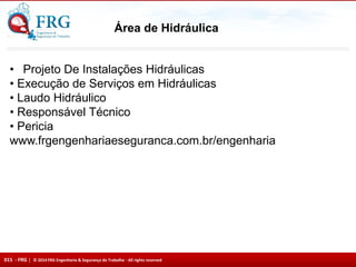 015 - FRG | © 2014 FRG Engenharia & Segurança do Trabalho - All rights reserved
Área de Hidráulica
• Projeto De Instalações Hidráulicas
• Execução de Serviços em Hidráulicas
• Laudo Hidráulico
• Responsável Técnico
• Pericia
www.frgengenhariaeseguranca.com.br/engenharia
 