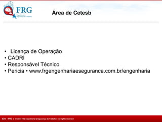 020 - FRG | © 2014 FRG Engenharia & Segurança do Trabalho - All rights reserved
Área de Cetesb
• Licença de Operação
• CADRI
• Responsável Técnico
• Pericia • www.frgengenhariaeseguranca.com.br/engenharia
 