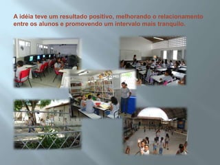 A idéia teve um resultado positivo, melhorando o relacionamento entre os alunos e promovendo um intervalo mais tranquilo.