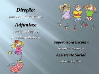 Direção:Jane Leal Pinto RamosAdjuntas:Apolonia FalcãoAna Maria BarbosaSupervisora Escolar:Risolene Carmem  Assistente Social:Maria Geilza