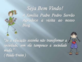 Seja Bem Vindo!A família Padre Pedro Serrão Agradece a visita ao nosso Blog“Se a educação sozinha não transformar a sociedade, sem ela tampouco a sociedade muda.” ( Paulo Freire )