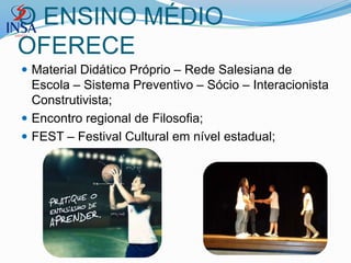 O ENSINO MÉDIO
OFERECE
 Material Didático Próprio – Rede Salesiana de
  Escola – Sistema Preventivo – Sócio – Interacionista
  Construtivista;
 Encontro regional de Filosofia;
 FEST – Festival Cultural em nível estadual;
 