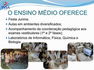 O ENSINO MÉDIO OFERECE
 Festa Junina;
 Aulas em ambientes diversificados;
 Acompanhamento da coordenação pedagógica aos
  exames vestibulares (1ª e 2ª fases);
 Laboratórios de Informática, Física, Química e
  Biologia.
 