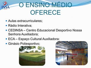 O ENSINO MÉDIO
            OFERECE
 Aulas extracurriculares;
 Rádio Interativa;
 CEDINSA – Centro Educacional Desportivo Nossa
  Senhora Auxiliadora;
 ECA – Espaço Cultural Auxiliadora;
 Ginásio Poliesportivo;
 
