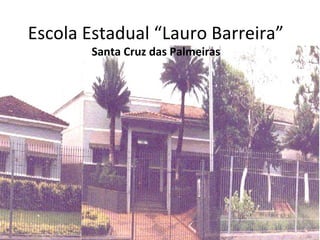 Escola Estadual “Lauro Barreira”
       Santa Cruz das Palmeiras
 