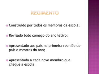                 RegimentoConstruído por todos os membros da escola;Revisado todo começo do ano letivo;Apresentado aos pais na primeira reunião de pais e mestres do ano;Apresentado a cada novo membro que chegue a escola.  