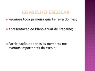            Conselho EscolarReuniões toda primeira quarta-feira do mês;Apresentação do Plano Anual de Trabalho;Participação de todos os membros nos eventos importantes da escola;