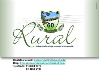 Contatos: e-mail: escolarural@yahoo.com.br
Blog: http://escolaruralosorio.blogspot.com
Telefones: 51 3663 1879
            51 3663 2197
 