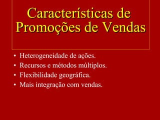 • Heterogeneidade de ações.
• Recursos e métodos múltiplos.
• Flexibilidade geográfica.
• Mais integração com vendas.
Características deCaracterísticas de
Promoções de VendasPromoções de Vendas
 