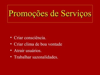 • Criar consciência.
• Criar clima de boa vontade
• Atrair usuários.
• Trabalhar sazonalidades.
Promoções de ServiçosPromoções de Serviços
 