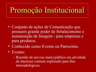• Conjunto de ações de Comunicação que
possuem grande poder de fortalecimento e
manutenção de Imagem - para empresas e
para produtos.
• Conhecido como Evento ou Patrocínio.
• Evento:
– Reunião de um (ou mais) público em atividade
de interesse comum explorado para fins
mercadológicos.
Promoção InstitucionalPromoção Institucional
 