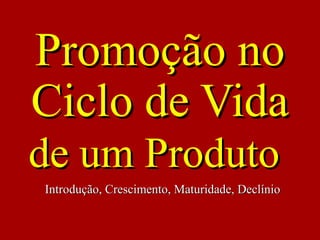 Promoção noPromoção no
Ciclo de VidaCiclo de Vida
de um Produtode um Produto
Introdução, Crescimento, Maturidade, DeclínioIntrodução, Crescimento, Maturidade, Declínio
 