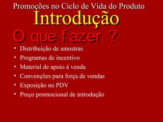 • Distribuição de amostras
• Programas de incentivo
• Material de apoio à venda
• Convenções para força de vendas
• Exposição no PDV
• Preço promocional de introdução
Promoções no Ciclo de Vida do ProdutoPromoções no Ciclo de Vida do Produto
IntroduçãoIntrodução
O que f azer ?O que f azer ?
 