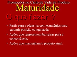 • Partir para a ofensiva com estratégias para
garantir posição conquistada.
• Ações que representem barreiras para a
concorrência.
• Ações que mantenham o produto atual.
O que f azer ?O que f azer ?
Promoções no Ciclo de Vida do ProdutoPromoções no Ciclo de Vida do Produto
MaturidadeMaturidade
 