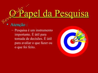 • Atenção :Atenção :
– Pesquisa é um instrumento
importante. É útil para
tomada de decisões. É útil
para avaliar o que fazer ou
o que foi feito.
O Papel da PesquisaO Papel da Pesquisa
Revisando
...
Revisando
...
 