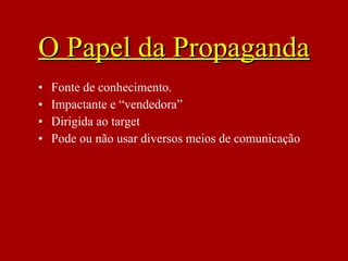 • Fonte de conhecimento.
• Impactante e “vendedora”
• Dirigida ao target
• Pode ou não usar diversos meios de comunicação
O Papel da PropagandaO Papel da Propaganda
 