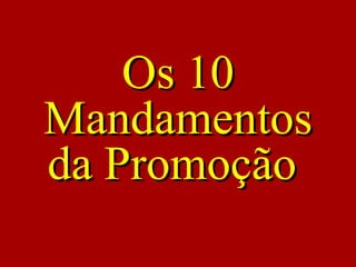 Os 10Os 10
MandamentosMandamentos
da Promoçãoda Promoção
 