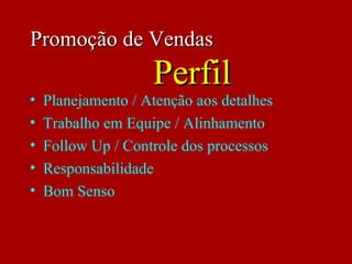 • Planejamento / Atenção aos detalhes
• Trabalho em Equipe / Alinhamento
• Follow Up / Controle dos processos
• Responsabilidade
• Bom Senso
Promoção de VendasPromoção de Vendas
PerfilPerfil
 