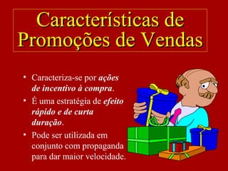 • Caracteriza-se por ações
de incentivo à compra.
• É uma estratégia de efeito
rápido e de curta
duração.
• Pode ser utilizada em
conjunto com propaganda
para dar maior velocidade.
Características deCaracterísticas de
Promoções de VendasPromoções de Vendas
 