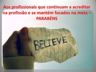 Aos profissionais que continuam a acreditar
na profissão e se mantém focados na meta –
                 PARABÉNS
 