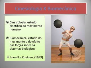 Cinesiologia X Biomecânica

 Cinesiologia: estudo
  científico do movimento
  humano

 Biomecânica: estudo do
  movimento e do efeito
  das forças sobre os
  sistemas biológicos

 Hamill e Knutzen, (1999).
 