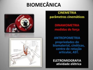 BIOMECÂNICA
            CINEMETRIA
       parâmetros cinemáticos

          DINAMOMETRIA
          medidas de força

          ANTROPOMETRIA
           propriedades do
         biomaterial, cinéticas,
           centro de rotação
             articular, AST.

         ELETROMIOGRAFIA
           atividade elétrica
 
