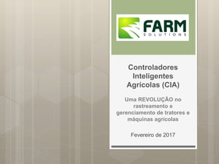 Controladores
Inteligentes
Agrícolas (CIA)
Uma REVOLUÇÃO no
rastreamento e
gerenciamento de tratores e
máquinas agrícolas
Fevereiro de 2017
 