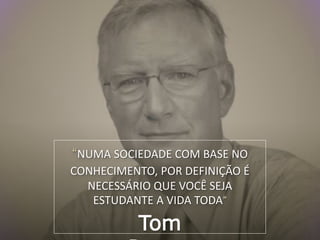 “NUMA SOCIEDADE COM BASE NO
CONHECIMENTO, POR DEFINIÇÃO É
NECESSÁRIO QUE VOCÊ SEJA
ESTUDANTE A VIDA TODA”
Tom
 