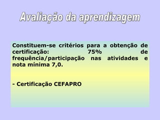 Constituem-se critérios para a obtenção de certificação: 75% de frequência/participação nas atividades e nota mínima 7,0. - Certificação CEFAPRO Avaliação da aprendizagem 
