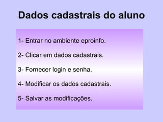 Dados cadastrais do aluno 1- Entrar no ambiente eproinfo. 2- Clicar em dados cadastrais. 3- Fornecer login e senha. 4- Modificar os dados cadastrais. 5- Salvar as modificações. 