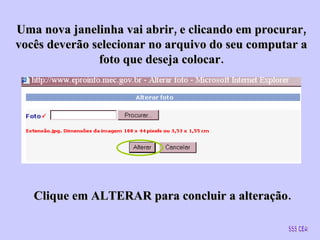 Uma nova janelinha vai abrir, e clicando em procurar, vocês deverão selecionar no arquivo do seu computar a foto que deseja colocar. Clique em ALTERAR para concluir a alteração. SSS/CEA 