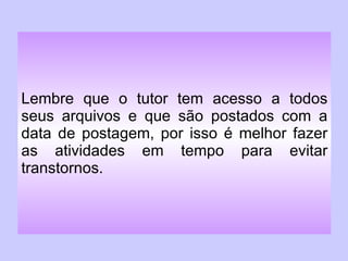 Lembre que o tutor tem acesso a todos seus arquivos e que são postados com a data de postagem, por isso é melhor fazer as atividades em tempo para evitar transtornos. 