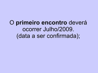 O  primeiro encontro  deverá ocorrer Julho/2009. (data a ser confirmada); 