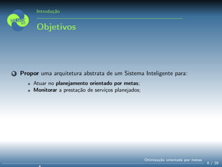 Introdução
Objetivos
1 Propor uma arquitetura abstrata de um Sistema Inteligente para:
Atuar no planejamento orientado por metas;
Monitorar a prestação de serviços planejados;
6 / 28
Otimização orientada por metas
 