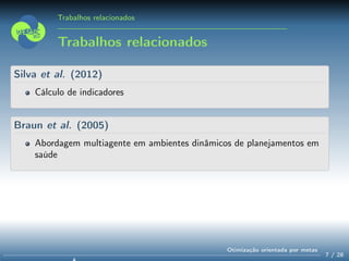Trabalhos relacionados
Trabalhos relacionados
Silva et al. (2012)
Cálculo de indicadores
Braun et al. (2005)
Abordagem multiagente em ambientes dinâmicos de planejamentos em
saúde
7 / 28
Otimização orientada por metas
 