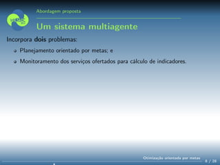 Abordagem proposta
Um sistema multiagente
Incorpora dois problemas:
Planejamento orientado por metas; e
Monitoramento dos serviços ofertados para cálculo de indicadores.
8 / 28
Otimização orientada por metas
 