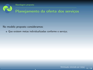 Abordagem proposta
Planejamento da oferta dos serviços
No modelo proposto consideramos:
Que existem metas individualizadas conforme o serviço;
12 / 28
Otimização orientada por metas
 