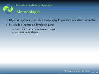 Execução e simulação da abordagem
Metodologia
Objetivo: executar e avaliar a formulação do problema orientado por metas;
Foi criado o Agente de Simulação para:
Criar os artefatos de ambiente (loads);
Gerenciar a simulação;
19 / 28
Otimização orientada por metas
 