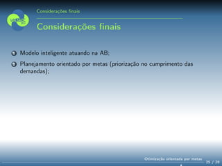Considerações ﬁnais
Considerações ﬁnais
1 Modelo inteligente atuando na AB;
2 Planejamento orientado por metas (priorização no cumprimento das
demandas);
25 / 28
Otimização orientada por metas
 