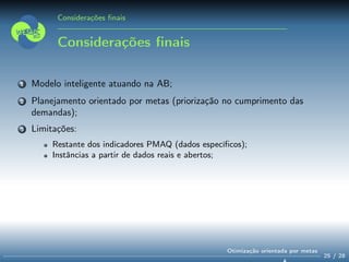 Considerações ﬁnais
Considerações ﬁnais
1 Modelo inteligente atuando na AB;
2 Planejamento orientado por metas (priorização no cumprimento das
demandas);
3 Limitações:
Restante dos indicadores PMAQ (dados especíﬁcos);
Instâncias a partir de dados reais e abertos;
25 / 28
Otimização orientada por metas
 