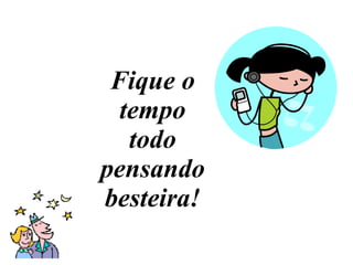 Fique o tempo todo pensando besteira! 