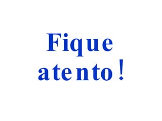 Fique atento! 