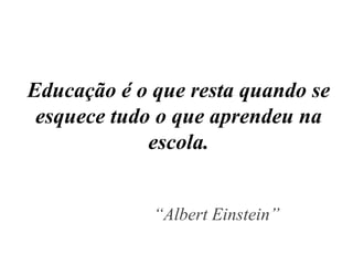 Educação é o que resta quando se esquece tudo o que aprendeu na escola. “ Albert Einstein” 