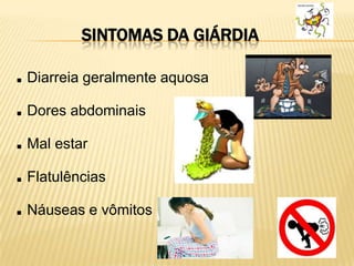 SINTOMAS DA GIÁRDIA
.Diarreia geralmente aquosa
.Dores abdominais
.Mal estar
.Flatulências
.Náuseas e vômitos
 