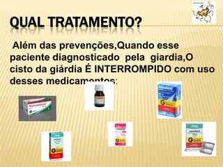 QUAL TRATAMENTO?
Além das prevenções,Quando esse
paciente diagnosticado pela giardia,O
cisto da giárdia É INTERROMPIDO com uso
desses medicamentos:
 