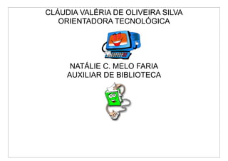 CLÁUDIA VALÉRIA DE OLIVEIRA SILVA
   ORIENTADORA TECNOLÓGICA




      NATÁLIE C. MELO FARIA
     AUXILIAR DE BIBLIOTECA
 