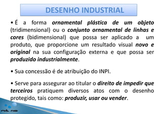 DESENHO INDUSTRIAL É a forma ornamental plástica de um objeto(tridimensional) ou o conjunto ornamental de linhas e cores (bidimensional) quepossa ser aplicado a  um produto, queproporcione um resultado visual novo e originalnasuaconfiguraçãoexterna e quepossa ser produzidoindustrialmente.