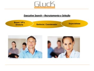 Executive Search – Recrutamento e Seleção 
Gerência / Coordenador 
Board / VP’s Diretoria 
Especialistas  