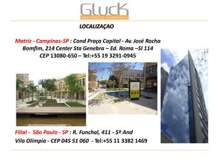 LOCALIZAÇÃO Matriz - Campinas-SP : Cond Praça Capital - Av. José Rocha Bomfim, 214 Center Sta Genebra – Ed. Roma –Sl 114 CEP 13080-650 – Tel:+55 19 3291-0945 
Filial - São Paulo - SP : R. Funchal, 411 - 5º And Vila Olímpia - CEP 045 51 060 - Tel:+55 11 3382 1469  